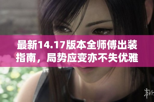 最新14.17版本全师傅出装指南，局势应变亦不失优雅