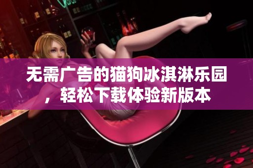 无需广告的猫狗冰淇淋乐园，轻松下载体验新版本