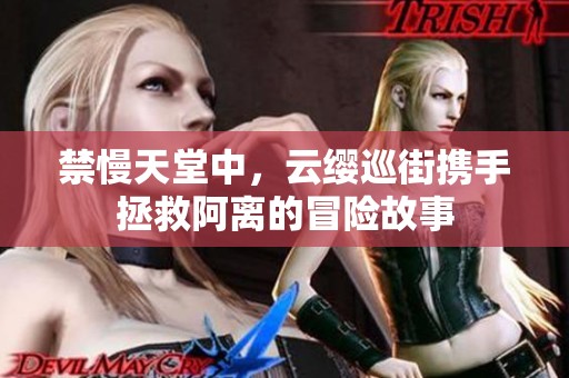 禁慢天堂中，云缨巡街携手拯救阿离的冒险故事
