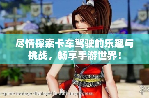 尽情探索卡车驾驶的乐趣与挑战，畅享手游世界！