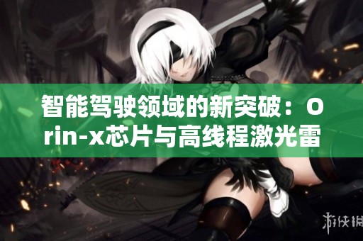 智能驾驶领域的新突破：Orin-x芯片与高线程激光雷达携手提升安全性与性能