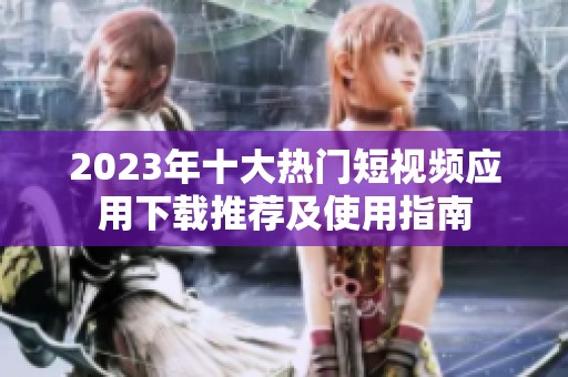 2023年十大热门短视频应用下载推荐及使用指南