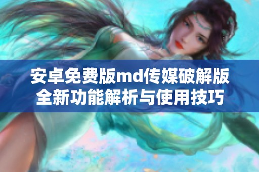 安卓免费版md传媒破解版全新功能解析与使用技巧