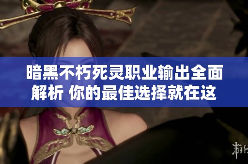 暗黑不朽死灵职业输出全面解析 你的最佳选择就在这里！