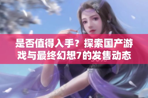 是否值得入手？探索国产游戏与最终幻想7的发售动态