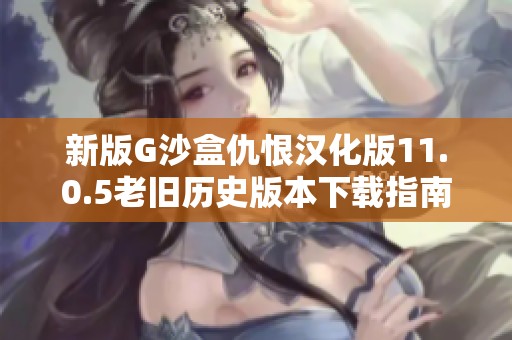 新版G沙盒仇恨汉化版11.0.5老旧历史版本下载指南