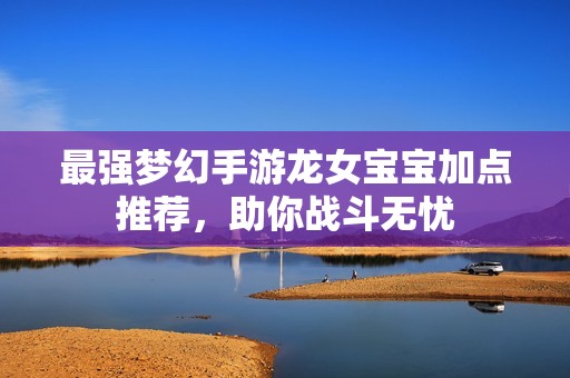 最强梦幻手游龙女宝宝加点推荐，助你战斗无忧