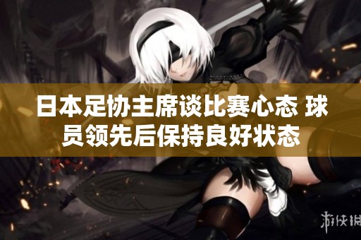 日本足协主席谈比赛心态 球员领先后保持良好状态