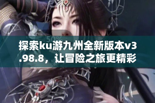 探索ku游九州全新版本v3.98.8，让冒险之旅更精彩