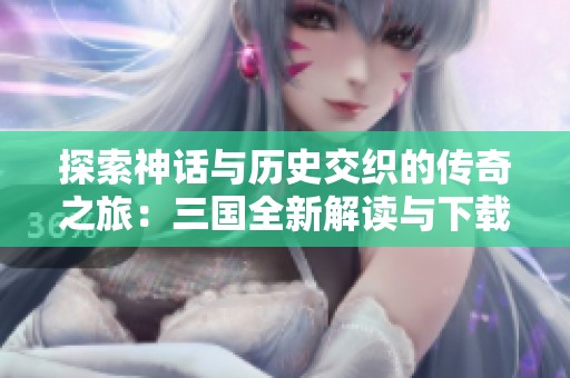 探索神话与历史交织的传奇之旅：三国全新解读与下载资源分享
