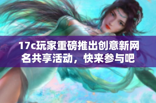 17c玩家重磅推出创意新网名共享活动，快来参与吧