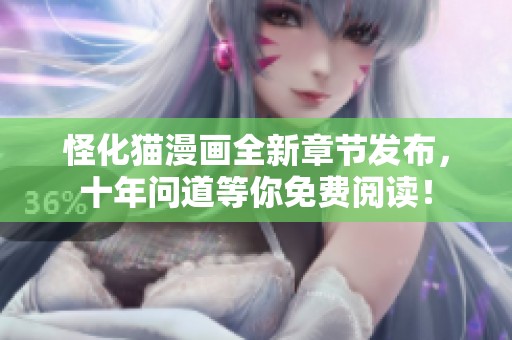 怪化猫漫画全新章节发布，十年问道等你免费阅读！