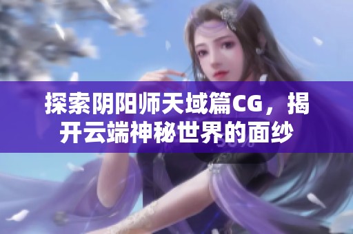 探索阴阳师天域篇CG，揭开云端神秘世界的面纱