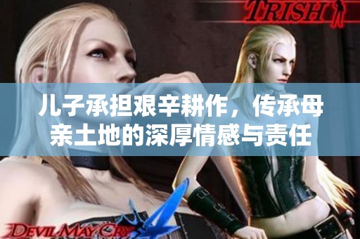 儿子承担艰辛耕作，传承母亲土地的深厚情感与责任