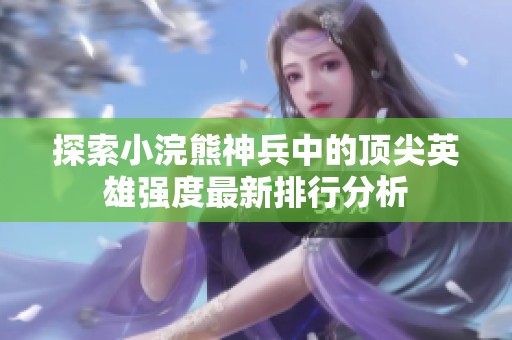 探索小浣熊神兵中的顶尖英雄强度最新排行分析