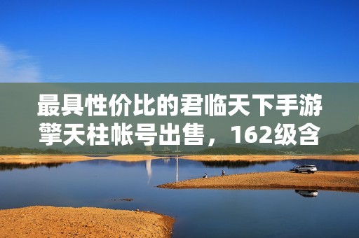 最具性价比的君临天下手游擎天柱帐号出售，162级含双水镜