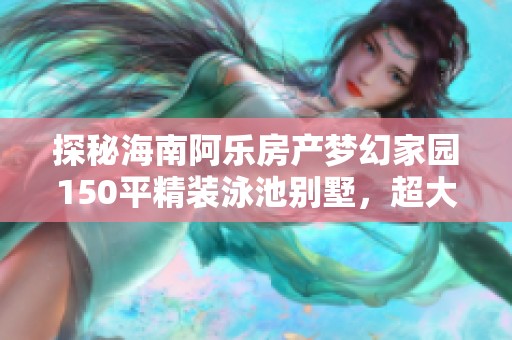 探秘海南阿乐房产梦幻家园150平精装泳池别墅，超大客厅尽享奢华生活