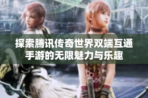 探索腾讯传奇世界双端互通手游的无限魅力与乐趣