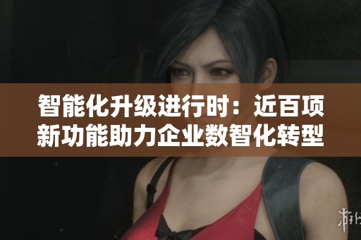 智能化升级进行时：近百项新功能助力企业数智化转型