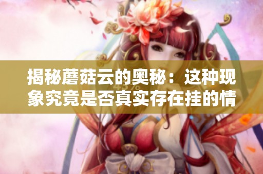 揭秘蘑菇云的奥秘：这种现象究竟是否真实存在挂的情况