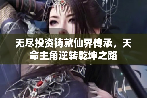 无尽投资铸就仙界传承，天命主角逆转乾坤之路