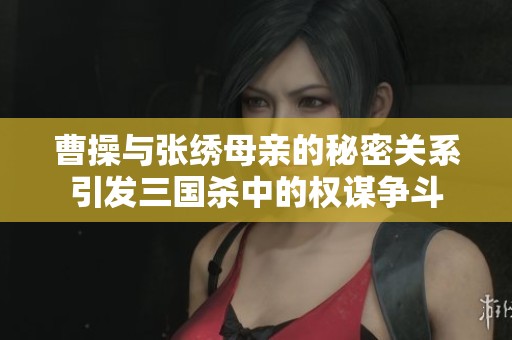 曹操与张绣母亲的秘密关系引发三国杀中的权谋争斗
