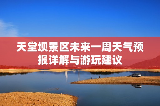 天堂坝景区未来一周天气预报详解与游玩建议