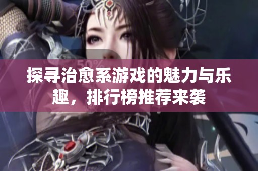 探寻治愈系游戏的魅力与乐趣，排行榜推荐来袭
