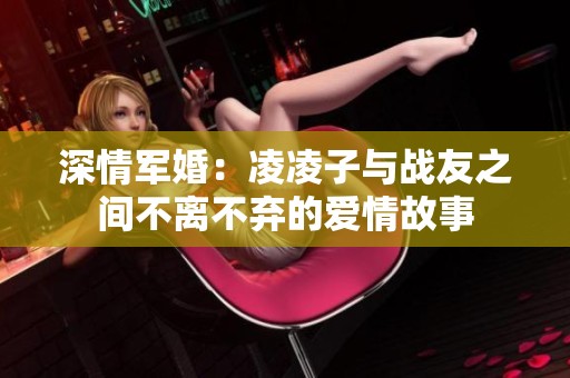 深情军婚：凌凌子与战友之间不离不弃的爱情故事