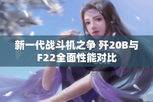 新一代战斗机之争 歼20B与F22全面性能对比