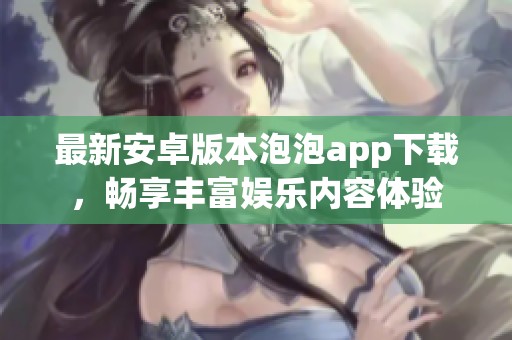 最新安卓版本泡泡app下载，畅享丰富娱乐内容体验