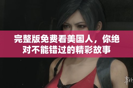 完整版免费看美国人，你绝对不能错过的精彩故事