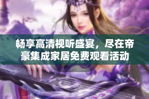 畅享高清视听盛宴，尽在帝豪集成家居免费观看活动