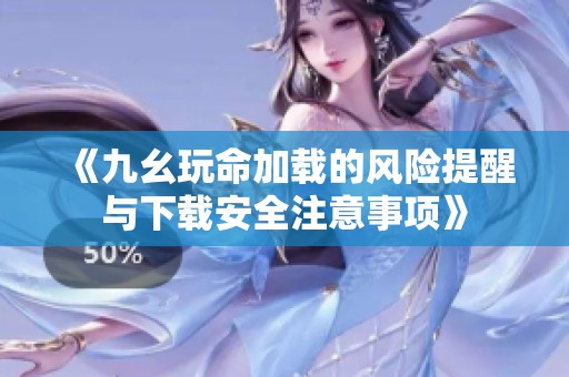 《九幺玩命加载的风险提醒与下载安全注意事项》