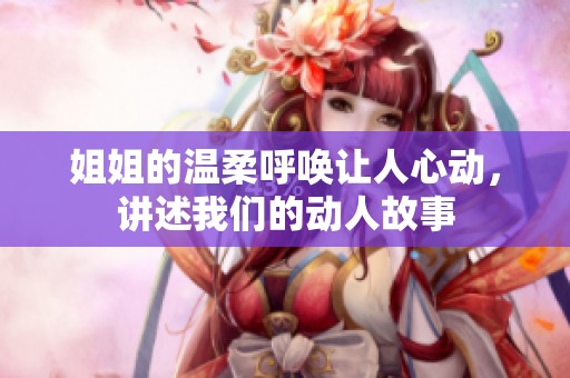 姐姐的温柔呼唤让人心动，讲述我们的动人故事