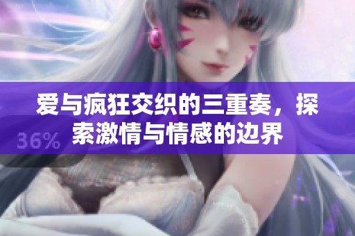 爱与疯狂交织的三重奏，探索激情与情感的边界