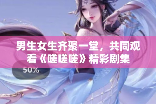 男生女生齐聚一堂，共同观看《嗟嗟嗟》精彩剧集