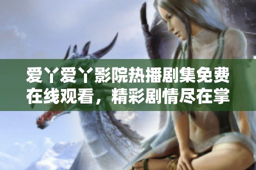 爱丫爱丫影院热播剧集免费在线观看，精彩剧情尽在掌握之中