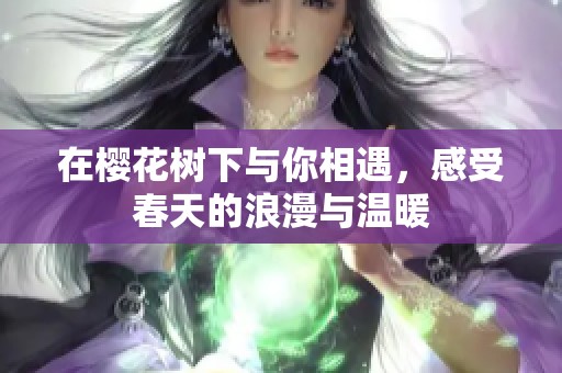 在樱花树下与你相遇，感受春天的浪漫与温暖