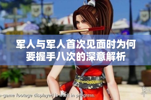 军人与军人首次见面时为何要握手八次的深意解析