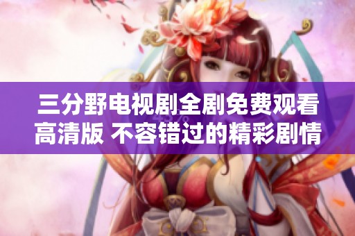三分野电视剧全剧免费观看高清版 不容错过的精彩剧情