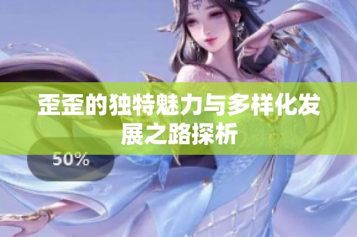 歪歪的独特魅力与多样化发展之路探析