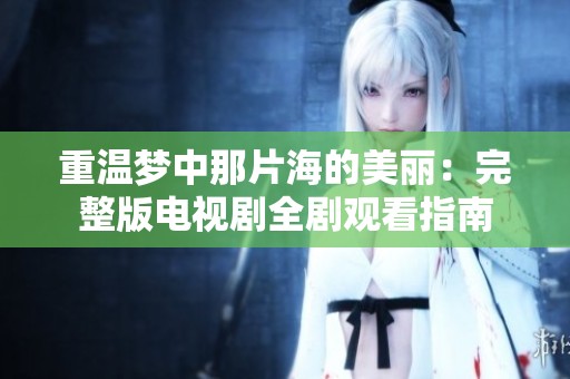 重温梦中那片海的美丽：完整版电视剧全剧观看指南