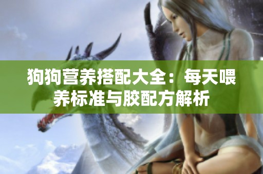 狗狗营养搭配大全：每天喂养标准与胶配方解析