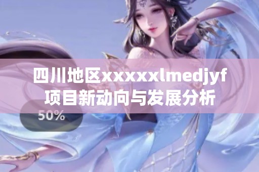 四川地区xxxxxlmedjyf项目新动向与发展分析