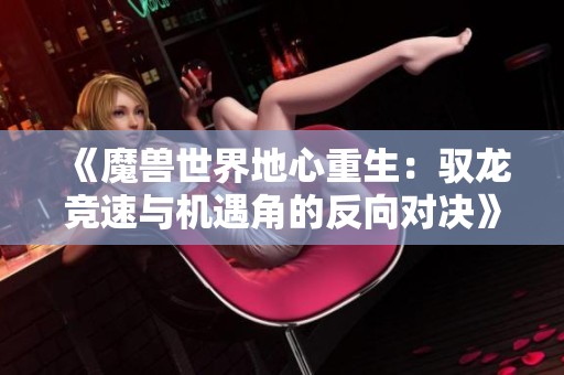 《魔兽世界地心重生：驭龙竞速与机遇角的反向对决》