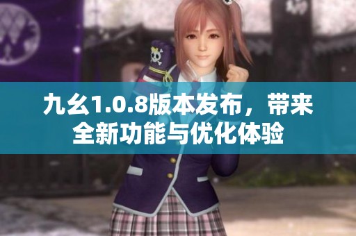 九幺1.0.8版本发布，带来全新功能与优化体验