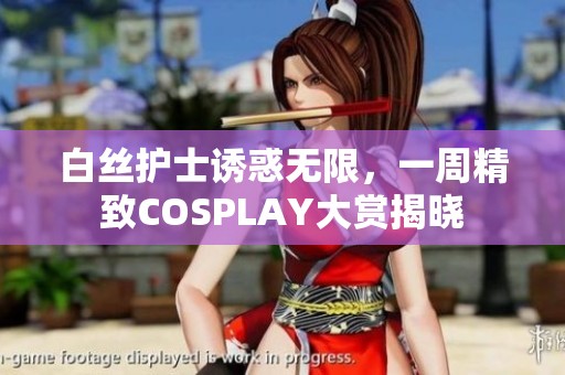 白丝护士诱惑无限，一周精致COSPLAY大赏揭晓