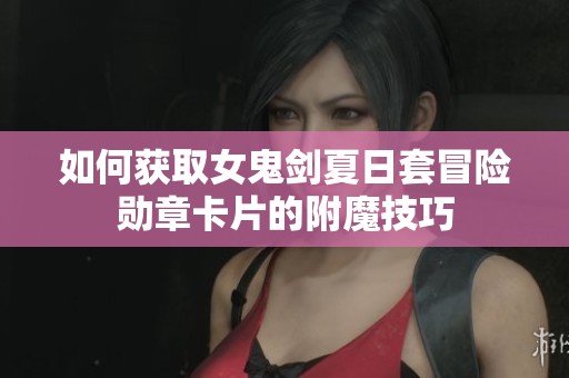 如何获取女鬼剑夏日套冒险勋章卡片的附魔技巧