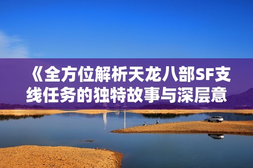 《全方位解析天龙八部SF支线任务的独特故事与深层意义》